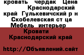 кровать - чердак › Цена ­ 9 000 - Краснодарский край, Гулькевичский р-н, Скобелевская ст-ца Мебель, интерьер » Кровати   . Краснодарский край